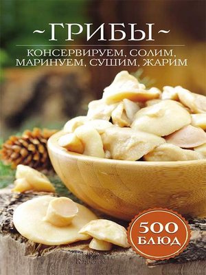 cover image of Грибы. Консервируем, солим, маринуем, сушим, жарим. 500 блюд